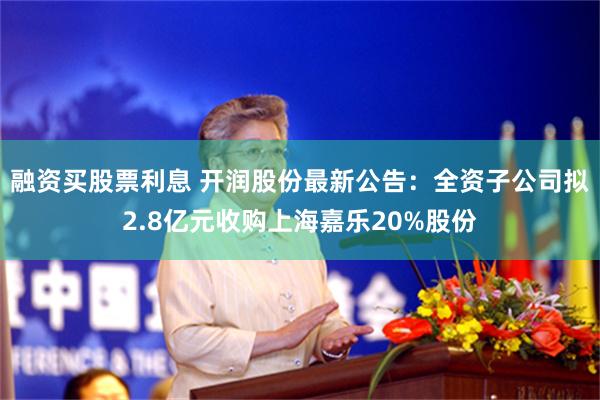 融资买股票利息 开润股份最新公告：全资子公司拟2.8亿元收购上海嘉乐20%股份