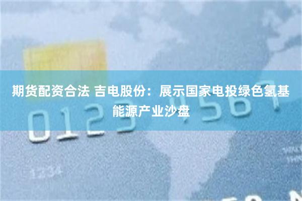 期货配资合法 吉电股份：展示国家电投绿色氢基能源产业沙盘
