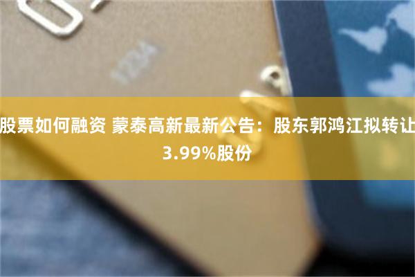 股票如何融资 蒙泰高新最新公告:股东郭鸿江拟转让3.99%股份