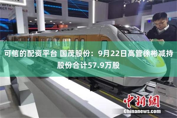 可信的配资平台 国茂股份:9月22日高管徐彬减持股份合计57.9万股