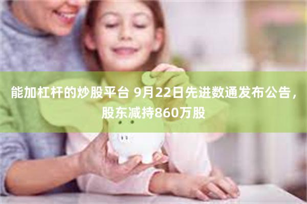 能加杠杆的炒股平台 9月22日先进数通发布公告，股东减持860万股