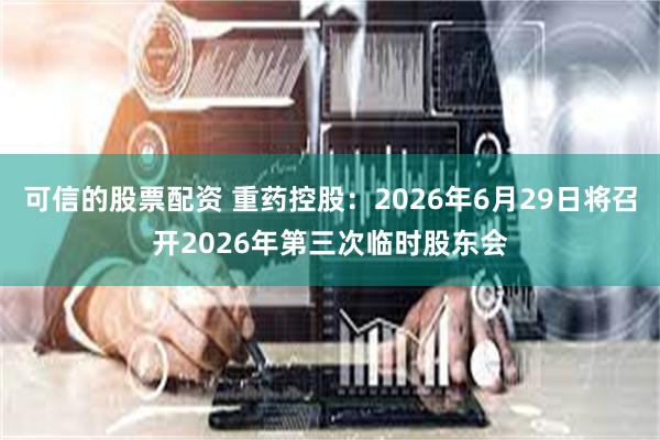 可信的股票配资 重药控股：2026年6月29日将召开2026年第三次临时股东会