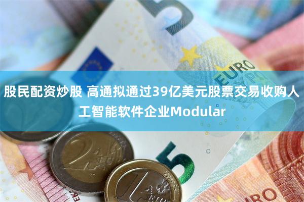股民配资炒股 高通拟通过39亿美元股票交易收购人工智能软件企业Modular