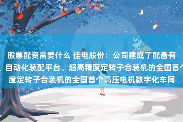 股票配资需要什么 佳电股份：公司建成了配备有无人驾驶AGV运输车、自动化装配平台、超高精度定转子合装机的全国首个高压电机数字化车间