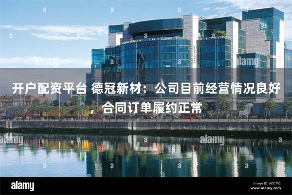 开户配资平台 德冠新材：公司目前经营情况良好，合同订单履约正常