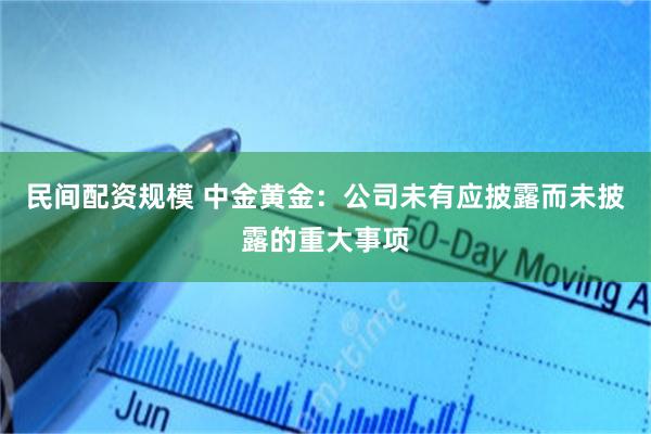 民间配资规模 中金黄金：公司未有应披露而未披露的重大事项