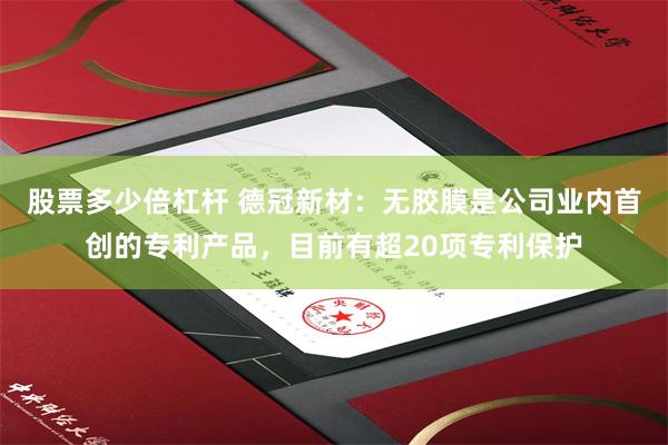 股票多少倍杠杆 德冠新材：无胶膜是公司业内首创的专利产品，目前有超20项专利保护