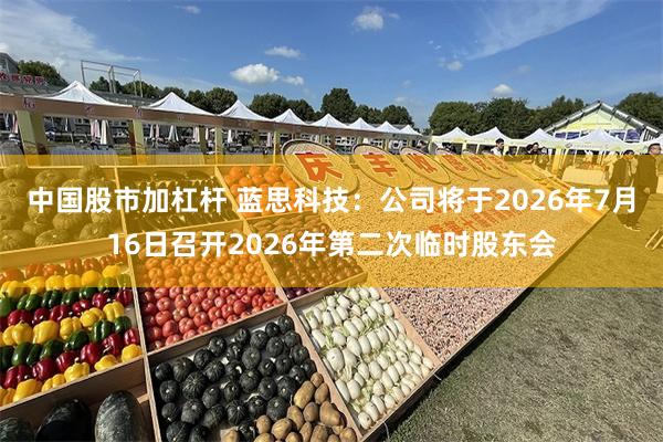 中国股市加杠杆 蓝思科技：公司将于2026年7月16日召开2026年第二次临时股东会