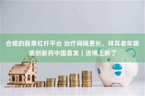 合规的股票杠杆平台 治疗间隔更长，拜耳老年眼底创新药中国首发｜进博上新了