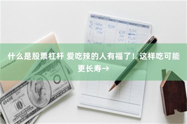 什么是股票杠杆 爱吃辣的人有福了！这样吃可能更长寿→
