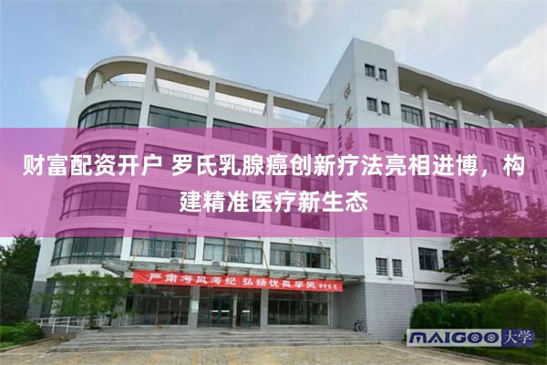 财富配资开户 罗氏乳腺癌创新疗法亮相进博，构建精准医疗新生态