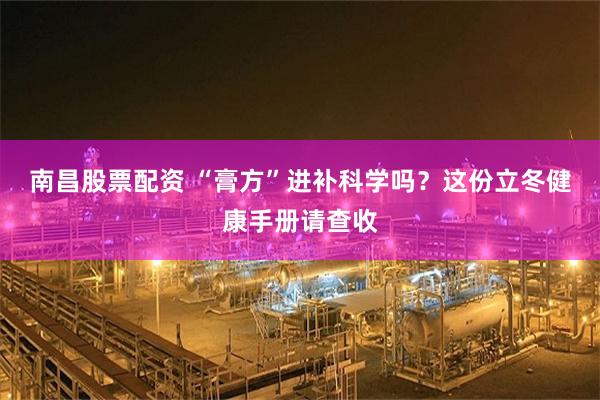 南昌股票配资 “膏方”进补科学吗？这份立冬健康手册请查收