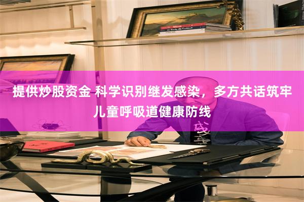 提供炒股资金 科学识别继发感染，多方共话筑牢儿童呼吸道健康防线