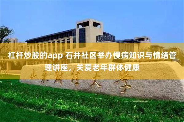 杠杆炒股的app 石井社区举办慢病知识与情绪管理讲座，关爱老年群体健康