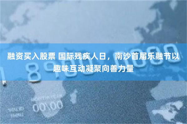 融资买入股票 国际残疾人日，南沙首届乐融节以趣味互动凝聚向善力量