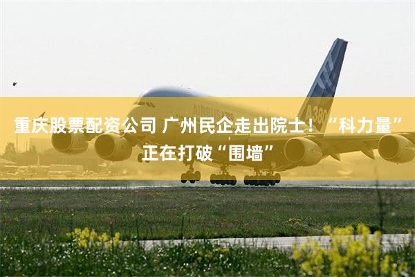 重庆股票配资公司 广州民企走出院士！“科力量”正在打破“围墙”