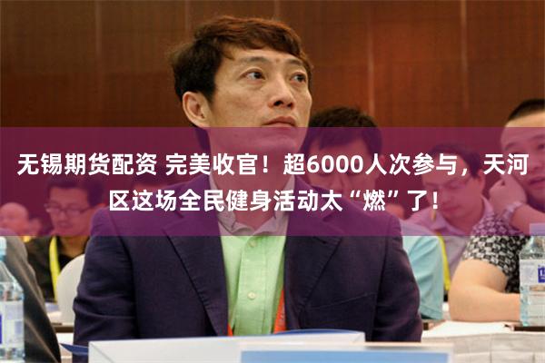 无锡期货配资 完美收官！超6000人次参与，天河区这场全民健身活动太“燃”了！