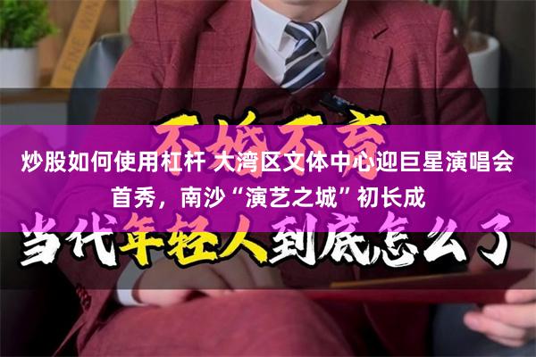炒股如何使用杠杆 大湾区文体中心迎巨星演唱会首秀，南沙“演艺之城”初长成