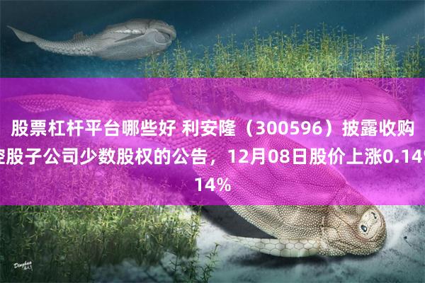 股票杠杆平台哪些好 利安隆(300596)披露收购控股子公司少数股权的公告,12月08日股价上涨0.14%