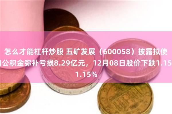 怎么才能杠杆炒股 五矿发展（600058）披露拟使用公积金弥补亏损8.29亿元，12月08日股价下跌1.15%
