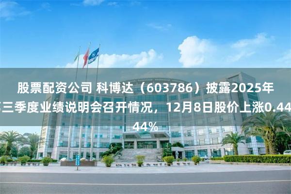 股票配资公司 科博达(603786)披露2025年第三季度业绩说明会召开情况,12月8日股价上涨0.44%