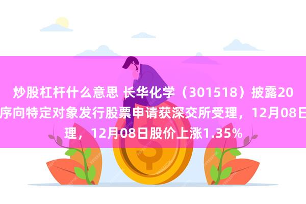 炒股杠杆什么意思 长华化学（301518）披露2025年度以简易程序向特定对象发行股票申请获深交所受理，12月08日股价上涨1.35%