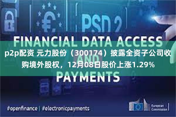 p2p配资 元力股份（300174）披露全资子公司收购境外股权，12月08日股价上涨1.29%