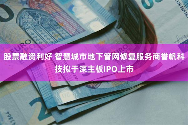 股票融资利好 智慧城市地下管网修复服务商誉帆科技拟于深主板IPO上市