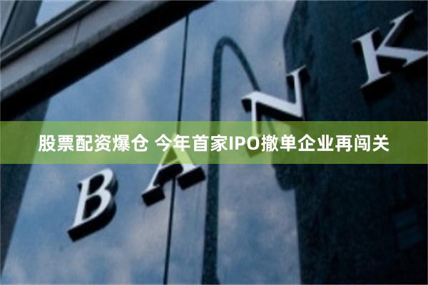 股票配资爆仓 今年首家IPO撤单企业再闯关