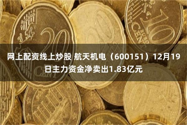 网上配资线上炒股 航天机电（600151）12月19日主力资金净卖出1.83亿元