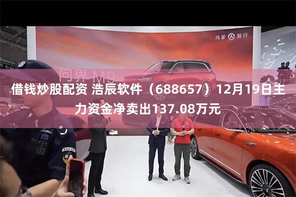 借钱炒股配资 浩辰软件（688657）12月19日主力资金净卖出137.08万元