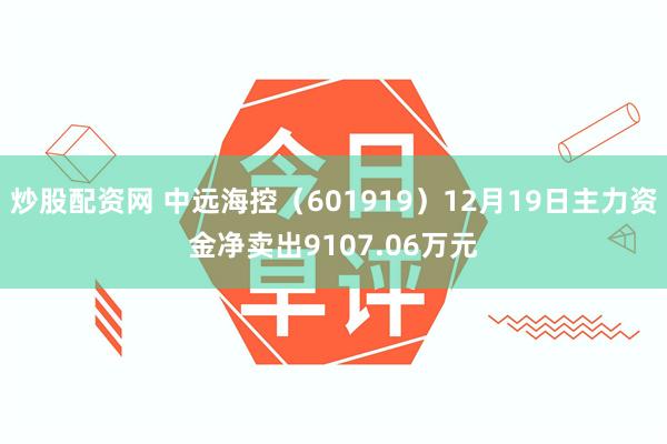 炒股配资网 中远海控（601919）12月19日主力资金净卖出9107.06万元