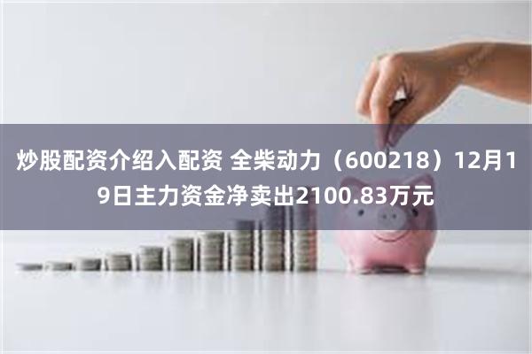 炒股配资介绍入配资 全柴动力（600218）12月19日主力资金净卖出2100.83万元