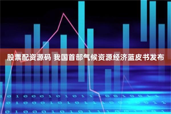 股票配资源码 我国首部气候资源经济蓝皮书发布