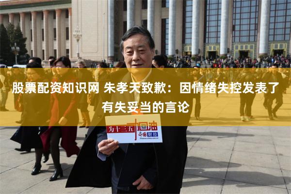 股票配资知识网 朱孝天致歉:因情绪失控发表了有失妥当的言论