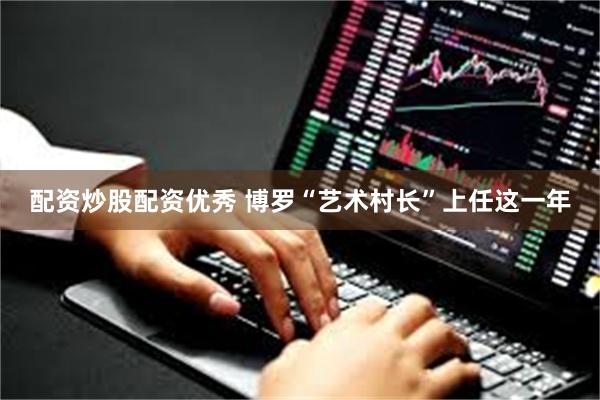 配资炒股配资优秀 博罗“艺术村长”上任这一年