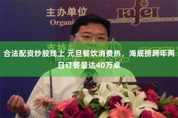 合法配资炒股线上 元旦餐饮消费热，海底捞跨年两日订餐量达40万桌