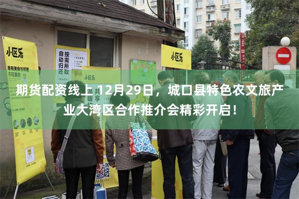 期货配资线上 12月29日，城口县特色农文旅产业大湾区合作推介会精彩开启！