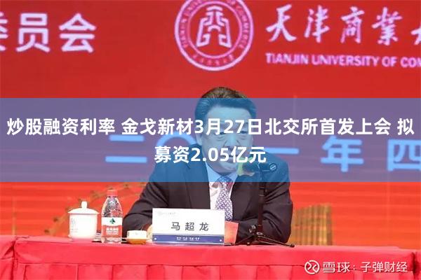 炒股融资利率 金戈新材3月27日北交所首发上会 拟募资2.05亿元