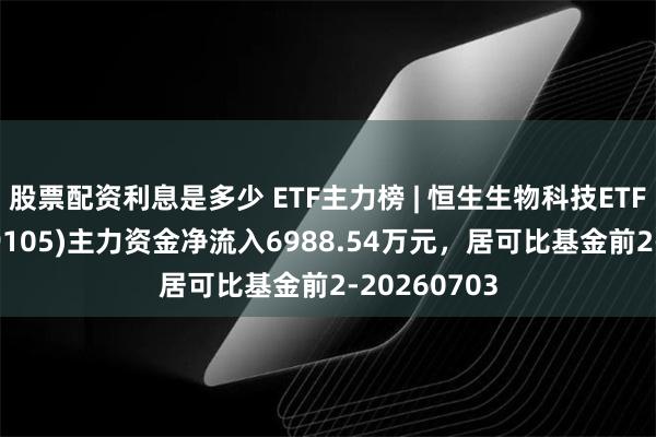 股票配资利息是多少 ETF主力榜 | 恒生生物科技ETF易方达(159105)主力资金净流入6988.54万元，居可比基金前2-20260703