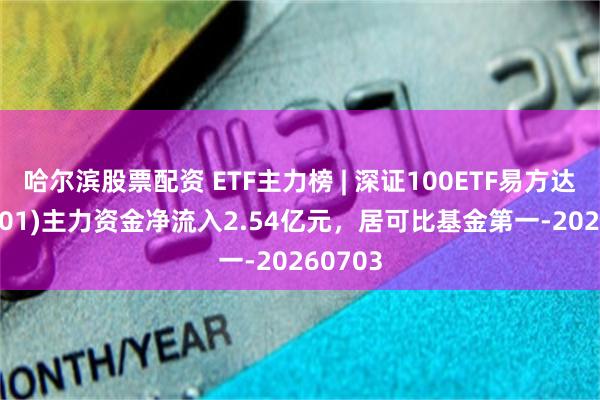 哈尔滨股票配资 ETF主力榜 | 深证100ETF易方达(159901)主力资金净流入2.54亿元，居可比基金第一-20260703