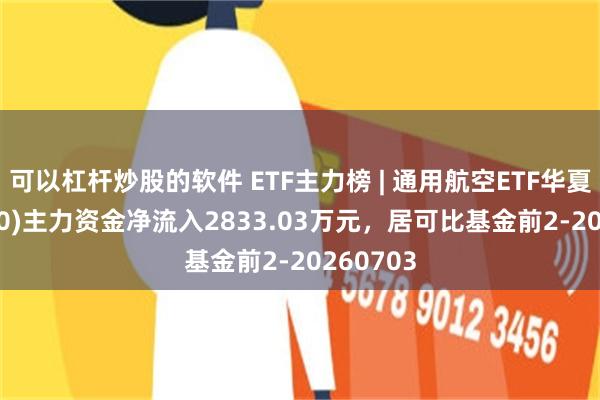 可以杠杆炒股的软件 ETF主力榜 | 通用航空ETF华夏(159230)主力资金净流入2833.03万元，居可比基金前2-20260703
