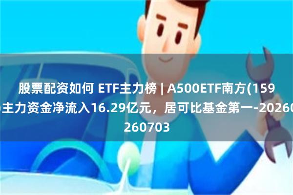 股票配资如何 ETF主力榜 | A500ETF南方(159352)主力资金净流入16.29亿元,居可比基金第一-20260703