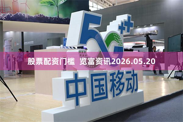 股票配资门槛  览富资讯2026.05.20