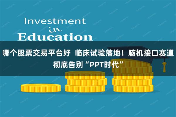 哪个股票交易平台好  临床试验落地！脑机接口赛道彻底告别“PPT时代”