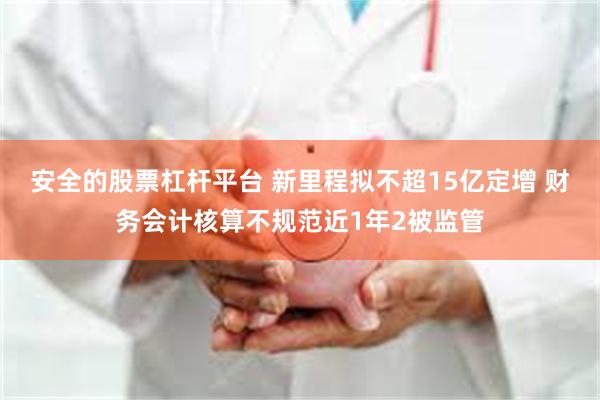 安全的股票杠杆平台 新里程拟不超15亿定增 财务会计核算不规范近1年2被监管