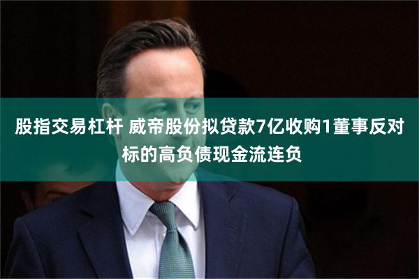 股指交易杠杆 威帝股份拟贷款7亿收购1董事反对 标的高负债现金流连负
