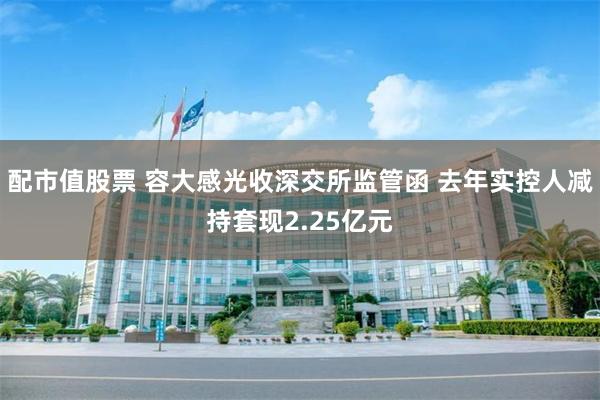 配市值股票 容大感光收深交所监管函 去年实控人减持套现2.25亿元