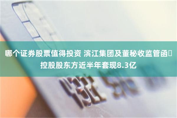 哪个证券股票值得投资 滨江集团及董秘收监管函 控股股东方近半年套现8.3亿