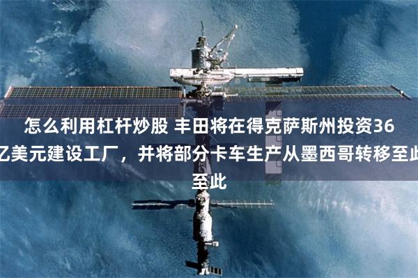 怎么利用杠杆炒股 丰田将在得克萨斯州投资36亿美元建设工厂，并将部分卡车生产从墨西哥转移至此